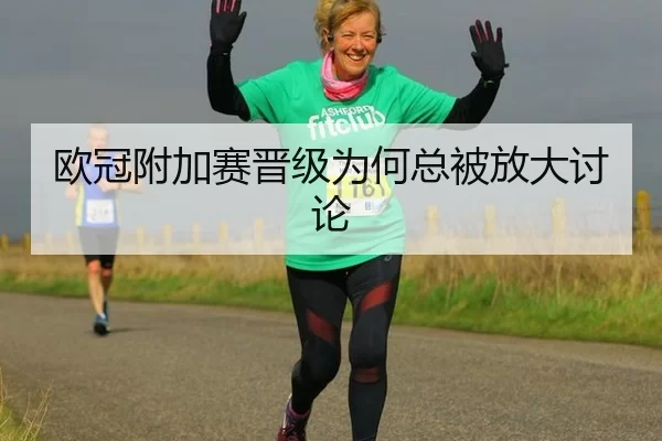 欧冠附加赛晋级为何总被放大讨论