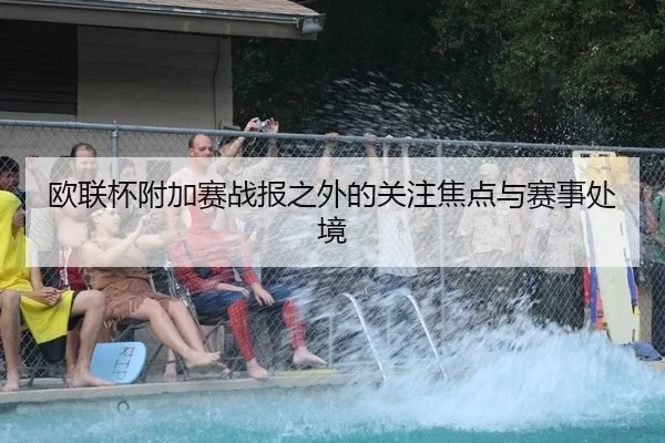 欧联杯附加赛战报之外的关注焦点与赛事处境